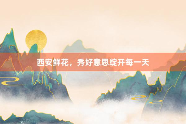 西安鲜花,秀好意思绽开每一天