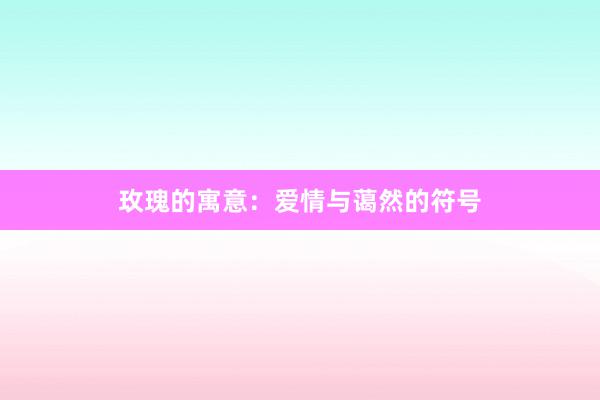 玫瑰的寓意：爱情与蔼然的符号