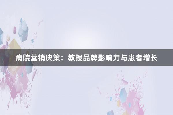 病院营销决策:教授品牌影响力与患者增长